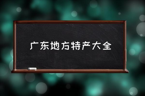 廣東地方特產(chǎn)大全 請(qǐng)問帶什么廣州特產(chǎn)回去比較好？