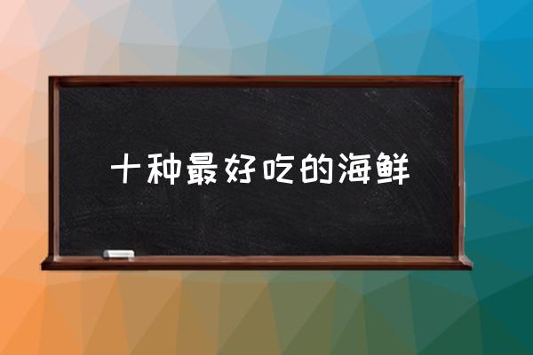 十種最好吃的海鮮 海鮮有哪些種類？