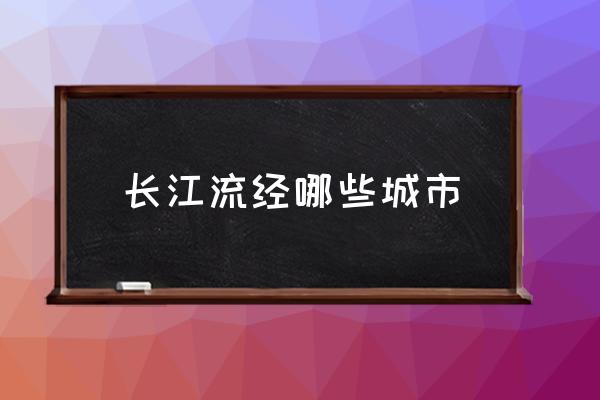 長(zhǎng)江流經(jīng)哪些城市 長(zhǎng)江流徑哪幾個(gè)省？
