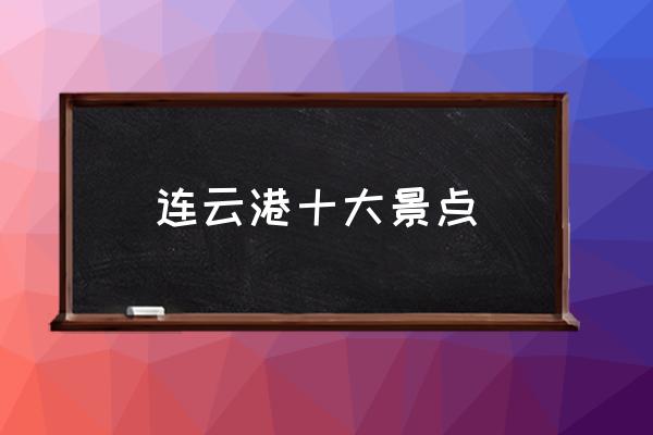 連云港十大景點(diǎn) 連云港在哪個(gè)方向？