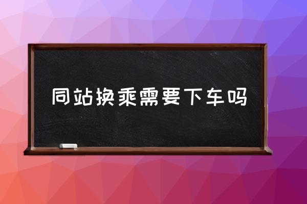 同站換乘需要下車嗎 “同站換乘”是什么意思？