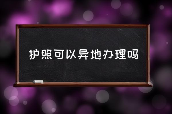 護(hù)照可以異地辦理嗎 辦理護(hù)照到哪里辦？