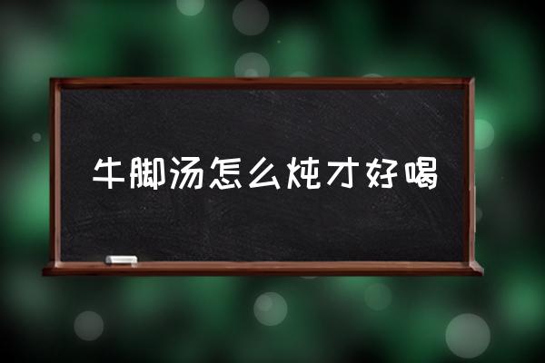 牛腳湯怎么燉才好喝 毛牛腳怎么做才好吃？