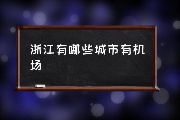 浙江有哪些城市有機(jī)場 浙江省一共有多少個民用機(jī)場？