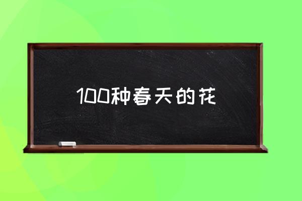 100種春天的花 請(qǐng)問(wèn)春天都有什么？