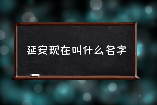 延安現(xiàn)在叫什么名字 延安是什么時(shí)候取的名字？