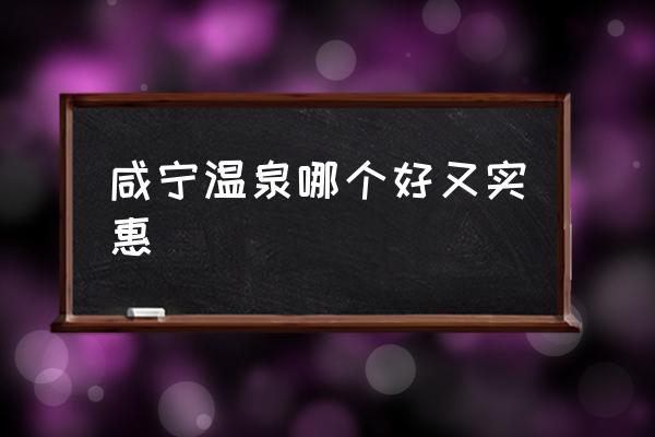 咸寧溫泉哪個好又實惠 咸寧哪個溫泉最好？