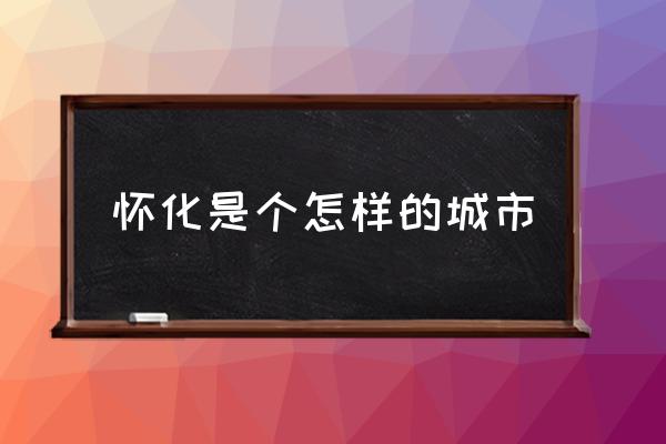 懷化是個(gè)怎樣的城市 湖南懷化屬于大城市嗎？