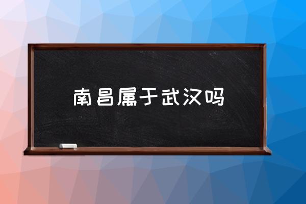 南昌屬于武漢嗎 南昌為什么叫南昌？