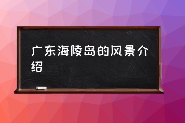 廣東海陵島的風(fēng)景介紹 海陵島屬于哪個(gè)省份？