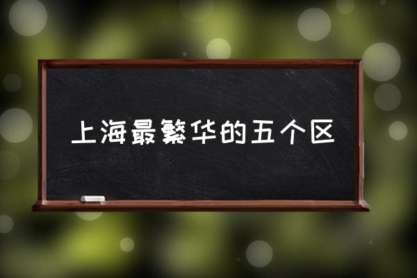 上海最繁華的五個區(qū) 上海有哪些區(qū)域劃分？