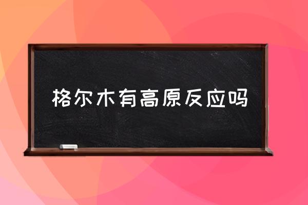 格爾木有高原反應(yīng)嗎 西藏格爾木海拔？