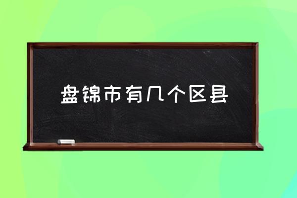 盤錦市有幾個(gè)區(qū)縣 盤錦都有什么叫法？