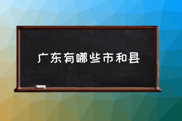 廣東有哪些市和縣 廣東出過哪些名人？