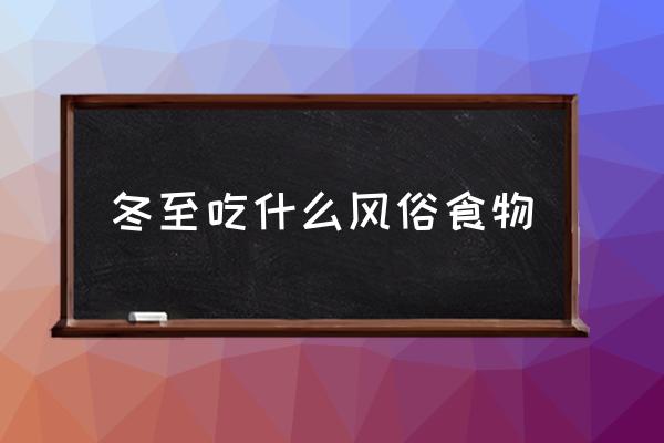 冬至吃什么風(fēng)俗食物 冬至吃什么大家來說說吧？