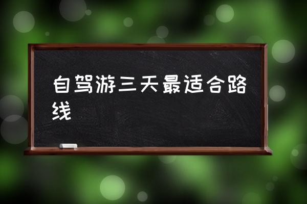 自駕游三天最適合路線 五一自駕游去哪里比較好？