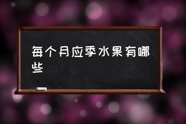 每個月應(yīng)季水果有哪些 應(yīng)季水果時間？
