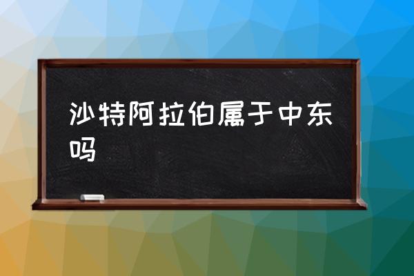 沙特阿拉伯屬于中東嗎 阿拉伯是歐洲國家嗎？