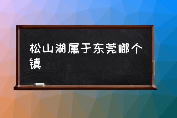 松山湖屬于東莞哪個鎮(zhèn) 東莞市有多少個鎮(zhèn)