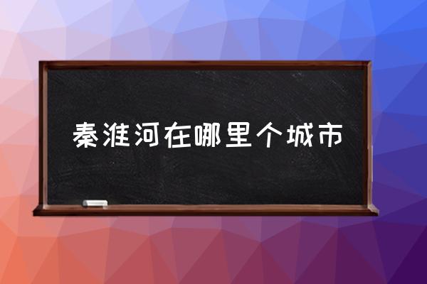 秦淮河在哪里個城市 秦淮河的別名？