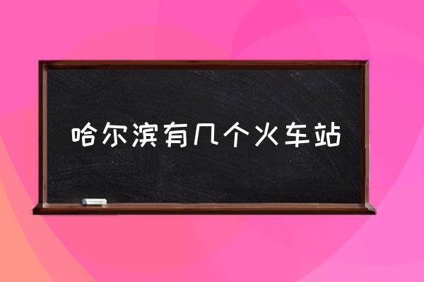 哈爾濱有幾個(gè)火車站 哈爾濱西站屬于哪個(gè)區(qū)？