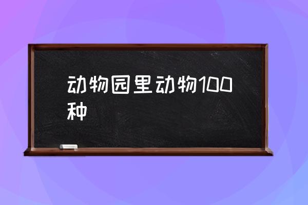 動(dòng)物園里動(dòng)物100種 動(dòng)物有哪些？