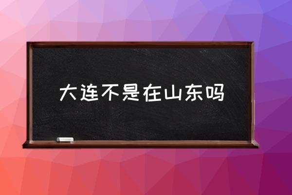 大連不是在山東嗎 大連市屬于哪個(gè)省的？