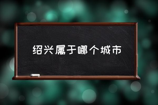 紹興屬于哪個(gè)城市 紹興哪個(gè)??？