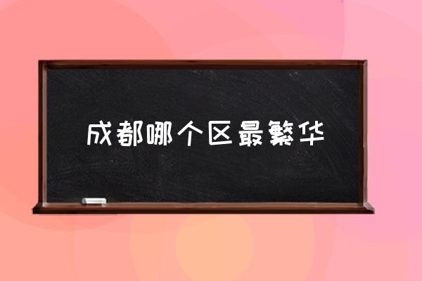 成都哪個區(qū)最繁華 成都市轄9區(qū)4市6縣是哪些？