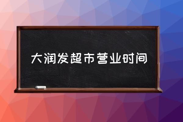 大潤發(fā)超市營業(yè)時間 大潤發(fā)一般幾點(diǎn)開門？