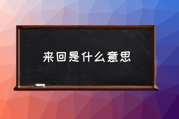 來回是什么意思 前后和來回的區(qū)別？