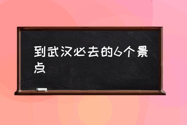 到武漢必去的6個(gè)景點(diǎn) 武漢好玩的地方有哪些？
