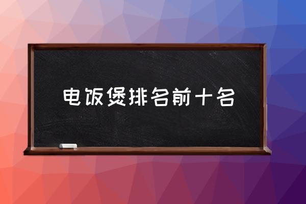 電飯煲排名前十名 電飯煲哪個(gè)牌子好？