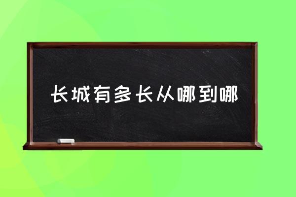 長(zhǎng)城有多長(zhǎng)從哪到哪 長(zhǎng)城是什么時(shí)候結(jié)束的？