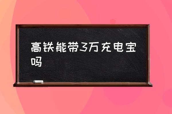 高鐵能帶3萬(wàn)充電寶嗎 高鐵上為什么不能用充電寶？