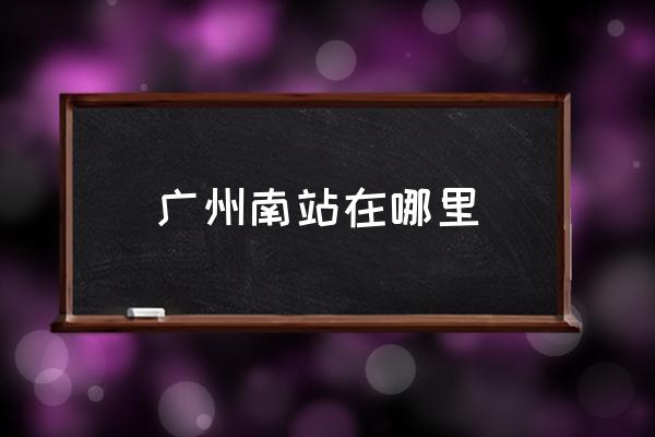 廣州南站在哪里 廣州南站屬于邊個區(qū)？