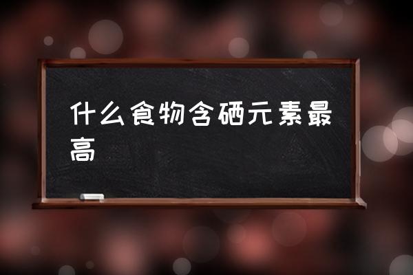 什么食物含硒元素最高 中國(guó)有哪些富硒地區(qū)？