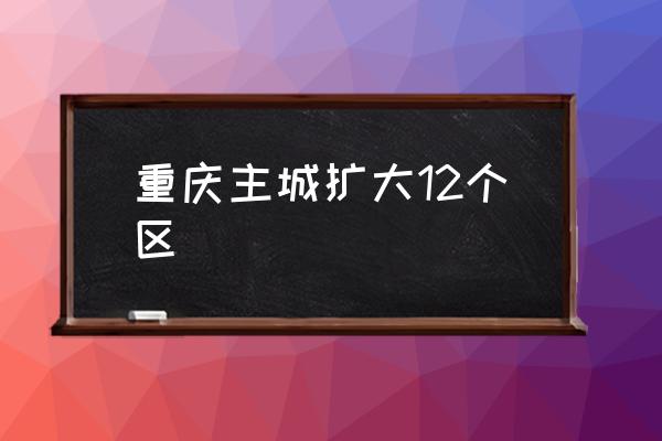 重慶主城擴大12個區(qū) 重慶主城區(qū)是哪？