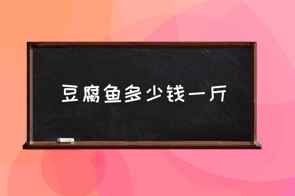 豆腐魚多少錢一斤 豆腐魚為什么叫豆腐魚？