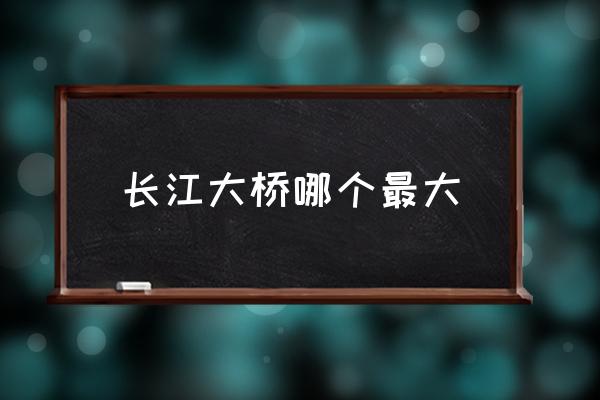 長江大橋哪個最大 武漢長江江面寬度？