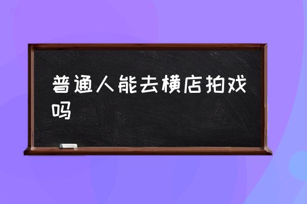 普通人能去橫店拍戲嗎 橫店是干嘛的？