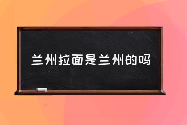 蘭州拉面是蘭州的嗎 蘭州拉面是哪個(gè)民族？