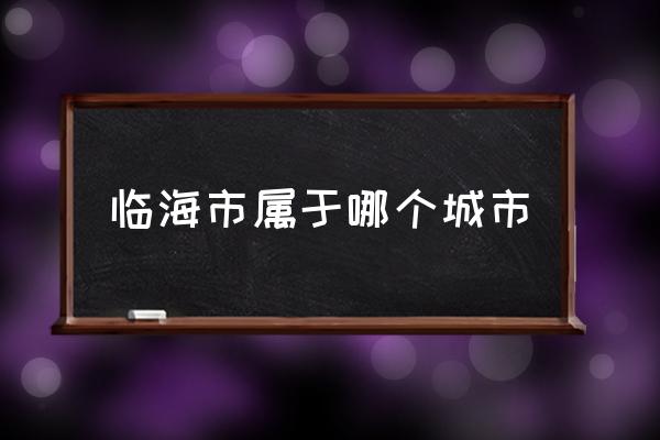 臨海市屬于哪個城市 臨海是哪里？