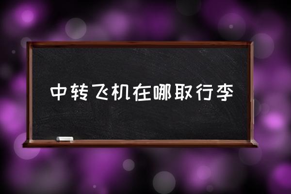 中轉(zhuǎn)飛機(jī)在哪取行李 中轉(zhuǎn)飛機(jī)要取行李嗎？