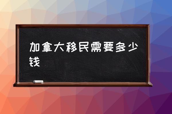 加拿大移民需要多少錢 加拿大移民好在哪兒？
