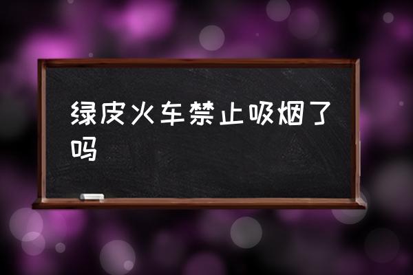綠皮火車禁止吸煙了嗎 火車上能不能抽煙？