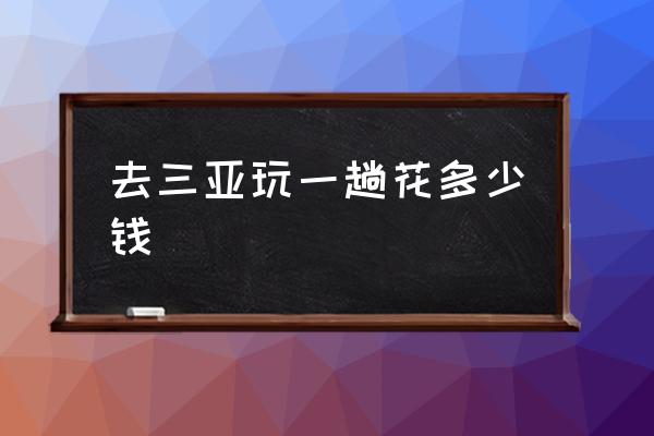 去三亞玩一趟花多少錢 三亞怎么樣？