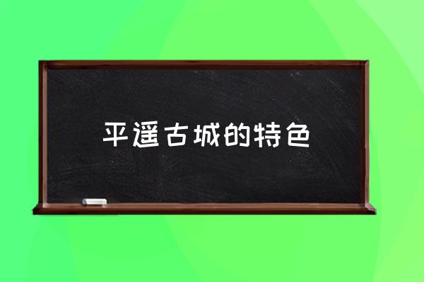 平遙古城的特色 平遙古城屬于什么鎮(zhèn)？
