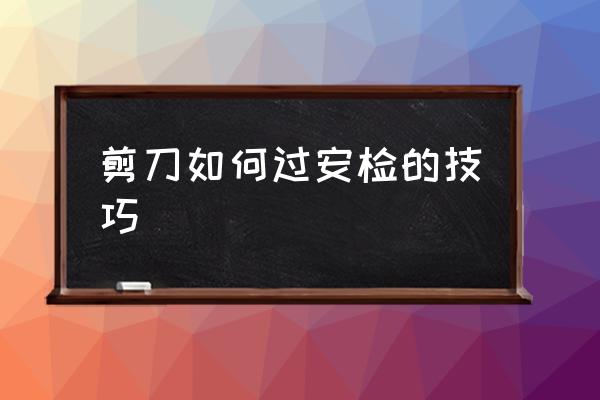 剪刀如何過安檢的技巧 理發(fā)用的剪刀能帶上高鐵嗎？
