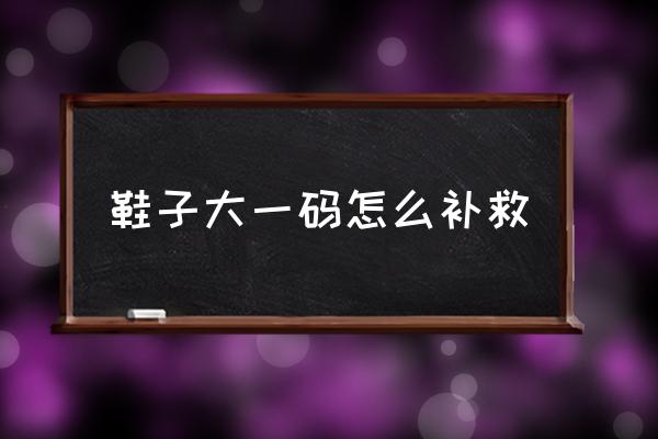 鞋子大一碼怎么補(bǔ)救 新鞋大一個手指合適嗎？